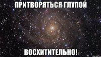 притворяться глупой восхитительно!