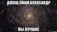 джош,лиам,александр вы лучшие