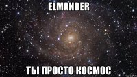 elmander ты просто космос