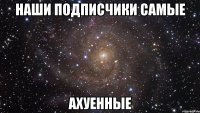 наши подписчики самые ахуенные