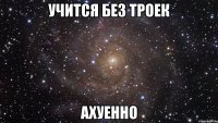 учится без троек ахуенно