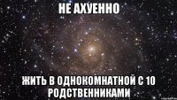 не ахуенно жить в однокомнатной с 10 родственниками