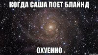 когда саша поет блайнд охуенно