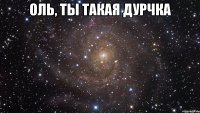 оль, ты такая дурчка 