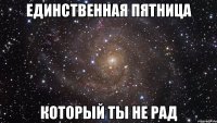 единственная пятница который ты не рад