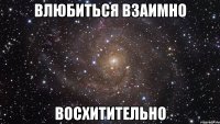 влюбиться взаимно восхитительно