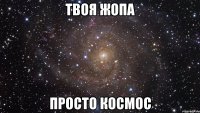 твоя жопа просто космос