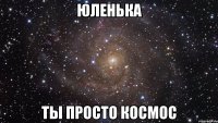 юленька ты просто космос