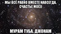 мы всё равно вместе навсегда, счастье моё)) мурам туба, джонам