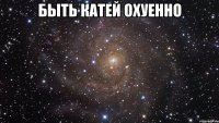 быть катей охуенно 