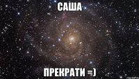 саша прекрати =)