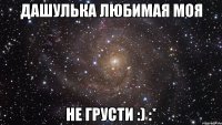 дашулька любимая моя не грусти :) :*