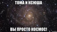 тома и ксюша вы просто космос!