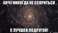 хочу никогда не ссориться с лучшей подругой!