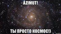 azimut! ты просто космос!)