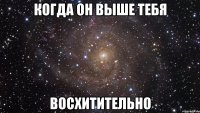 когда он выше тебя восхитительно