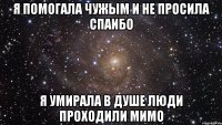 я помогала чужым и не просила спаибо я умирала в душе люди проходили мимо