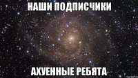 наши подписчики ахуенные ребята