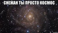 снежан ты просто космос 