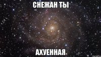 снежан ты ахуенная