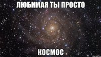 любимая ты просто космос