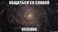 общаться со славой охуенно