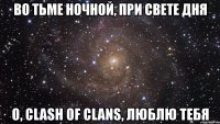 во тьме ночной, при свете дня о, clash of clans, люблю тебя