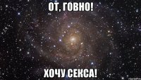 от, говно! хочу секса!