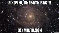 я хочю, вьебать вас!!! (с) молодой