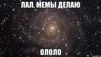 лал, мемы делаю ололо