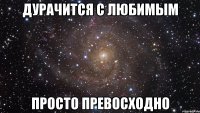 дурачится с любимым просто превосходно