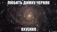 любить димку черняк охуенно