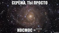 серёжа, ты просто космос =*****