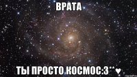 врата ты просто космос:3**♥