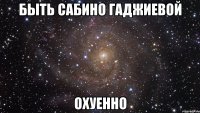 быть сабино гаджиевой охуенно