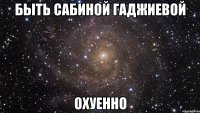 быть сабиной гаджиевой охуенно