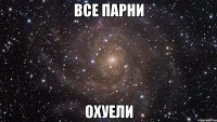 все парни охуели