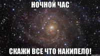 ночной час скажи все что накипело!