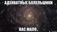 адекватные болельшики вас мало..