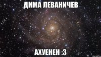 дима леваничев ахуенен :3