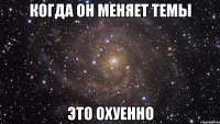 когда он меняет темы это охуенно