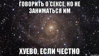 говорить о сексе, но не заниматься им хуево, если честно