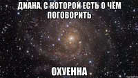 диана, с которой есть о чём поговорить охуенна