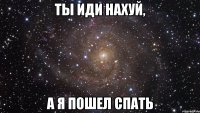 ты иди нахуй, а я пошел спать