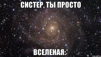 систер, ты просто вселеная:*