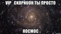 vip_ckopnuoh ты просто космос