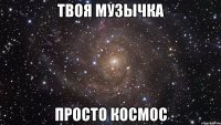 твоя музычка просто космос