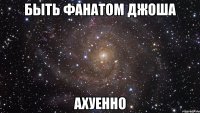 быть фанатом джоша ахуенно