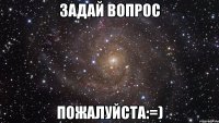 задай вопрос пожалуйста:=)