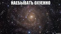 наебывать охуенно 